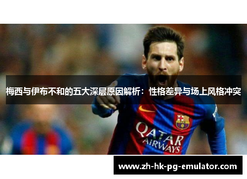 梅西与伊布不和的五大深层原因解析：性格差异与场上风格冲突