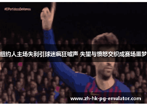 纽约人主场失利引球迷疯狂嘘声 失望与愤怒交织成赛场噩梦