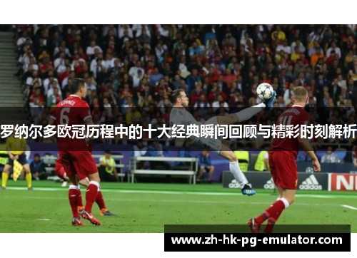 罗纳尔多欧冠历程中的十大经典瞬间回顾与精彩时刻解析