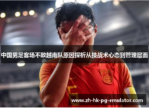 中国男足客场不敌越南队原因探析从技战术心态到管理层面