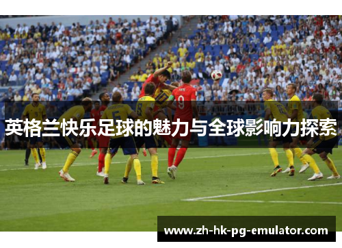 英格兰快乐足球的魅力与全球影响力探索