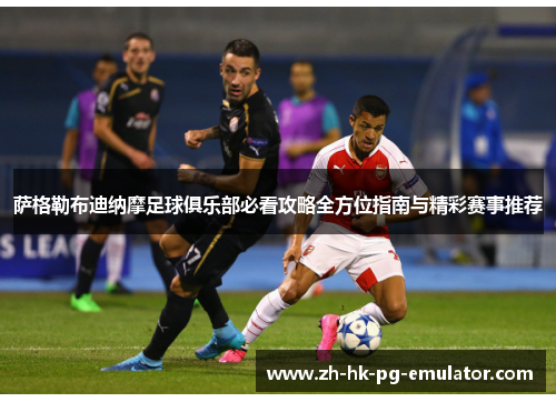 萨格勒布迪纳摩足球俱乐部必看攻略全方位指南与精彩赛事推荐