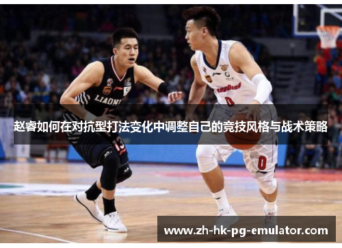 赵睿如何在对抗型打法变化中调整自己的竞技风格与战术策略