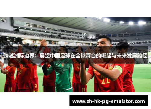 跨越洲际边界：展望中国足球在全球舞台的崛起与未来发展路径