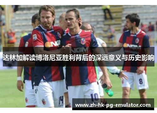 达林加解读博洛尼亚胜利背后的深远意义与历史影响