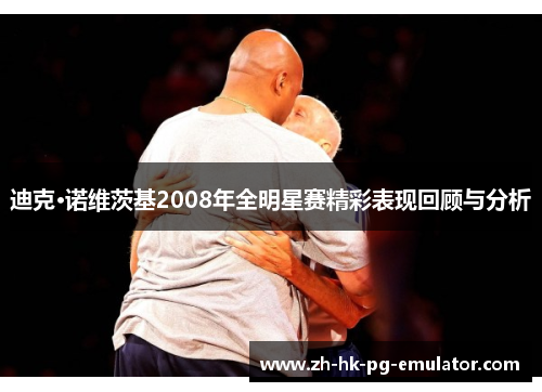 迪克·诺维茨基2008年全明星赛精彩表现回顾与分析