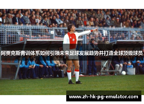 阿贾克斯青训体系如何引领未来足球发展趋势并打造全球顶级球员