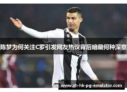 陈梦为何关注C罗引发网友热议背后暗藏何种深意