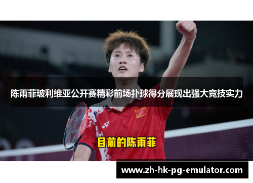 陈雨菲玻利维亚公开赛精彩前场扑球得分展现出强大竞技实力
