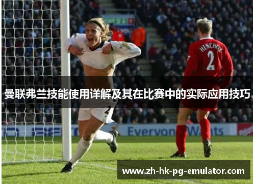 曼联弗兰技能使用详解及其在比赛中的实际应用技巧