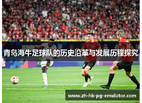 青岛海牛足球队的历史沿革与发展历程探究