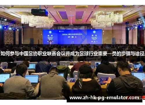 如何参与中国足协职业联赛会议并成为足球行业重要一员的步骤与途径