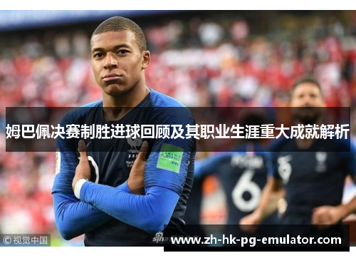 姆巴佩决赛制胜进球回顾及其职业生涯重大成就解析