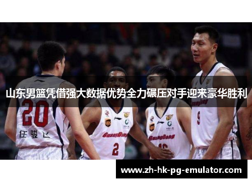 山东男篮凭借强大数据优势全力碾压对手迎来豪华胜利