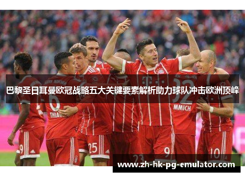 巴黎圣日耳曼欧冠战略五大关键要素解析助力球队冲击欧洲顶峰