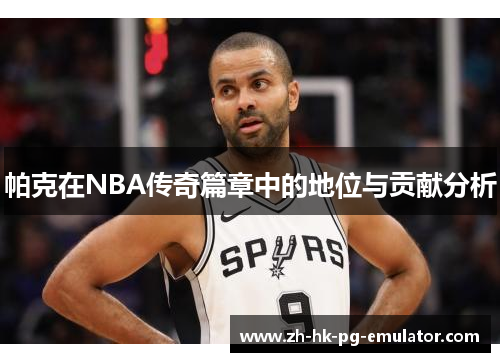 帕克在NBA传奇篇章中的地位与贡献分析