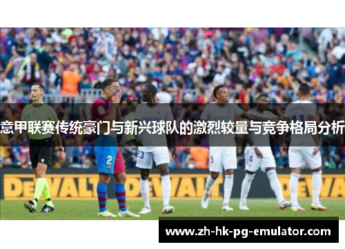 意甲联赛传统豪门与新兴球队的激烈较量与竞争格局分析