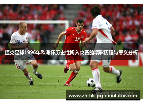捷克足球1996年欧洲杯历史性闯入决赛的精彩历程与意义分析