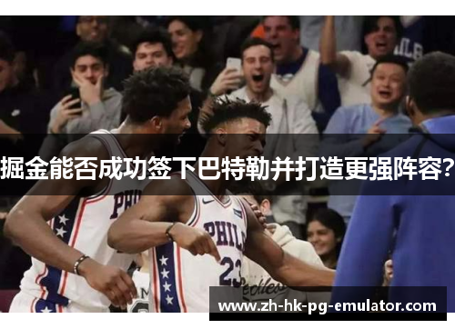 掘金能否成功签下巴特勒并打造更强阵容？