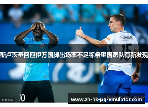 斯卢茨基回应伊万国脚出场率不足称希望国家队有新发现