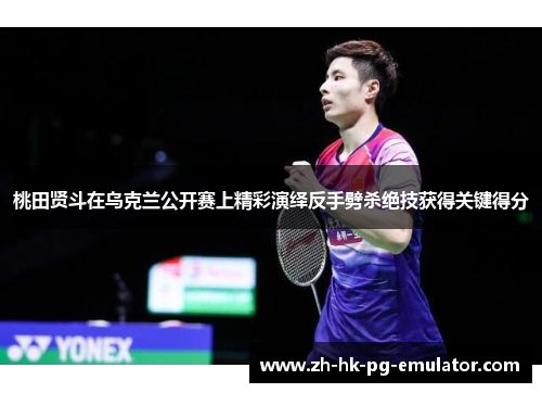 桃田贤斗在乌克兰公开赛上精彩演绎反手劈杀绝技获得关键得分