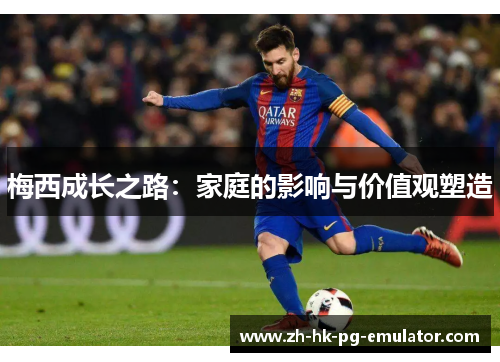 梅西成长之路：家庭的影响与价值观塑造