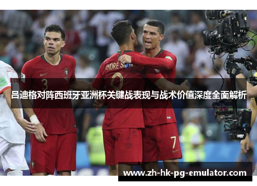 吕迪格对阵西班牙亚洲杯关键战表现与战术价值深度全面解析