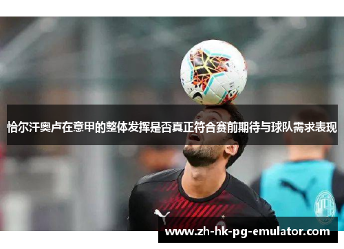 恰尔汗奥卢在意甲的整体发挥是否真正符合赛前期待与球队需求表现