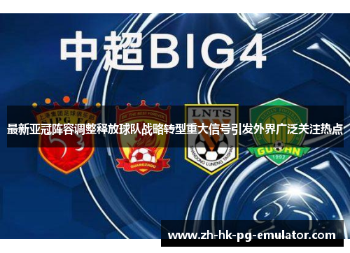 最新亚冠阵容调整释放球队战略转型重大信号引发外界广泛关注热点