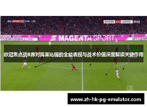 欧冠焦点战B席对阵莱比锡的全能表现与战术价值深度解读关键作用