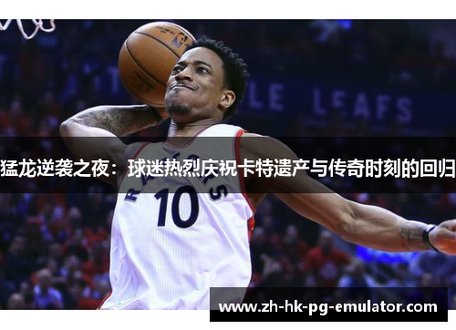 猛龙逆袭之夜：球迷热烈庆祝卡特遗产与传奇时刻的回归