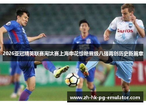 2026亚冠精英联赛淘汰赛上海申花惊艳晋级八强再创历史新篇章