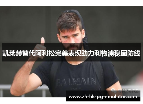 凯莱赫替代阿利松完美表现助力利物浦稳固防线