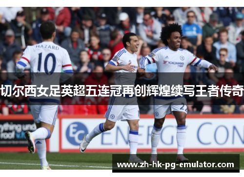 切尔西女足英超五连冠再创辉煌续写王者传奇