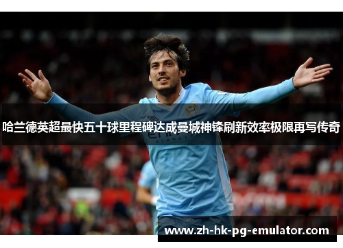 哈兰德英超最快五十球里程碑达成曼城神锋刷新效率极限再写传奇