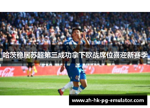 哈茨稳居苏超第三成功拿下欧战席位喜迎新赛季 哈茨稳居苏超第三成功拿下欧战席位喜迎新赛季