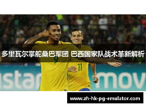 多里瓦尔掌舵桑巴军团 巴西国家队战术革新解析 多里瓦尔掌舵桑巴军团 巴西国家队战术革新解析