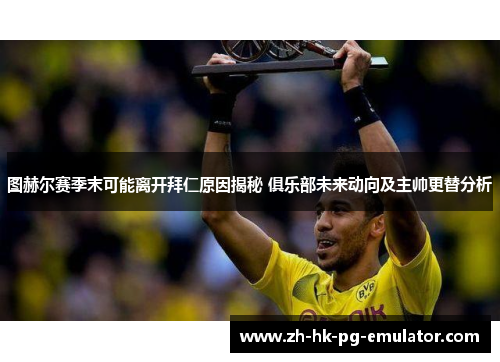 图赫尔赛季末可能离开拜仁原因揭秘 俱乐部未来动向及主帅更替分析