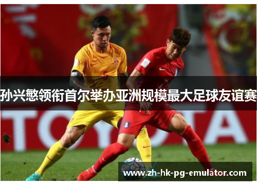 孙兴慜领衔首尔举办亚洲规模最大足球友谊赛