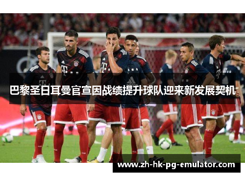 巴黎圣日耳曼官宣因战绩提升球队迎来新发展契机