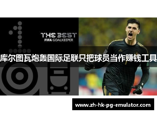 库尔图瓦炮轰国际足联只把球员当作赚钱工具