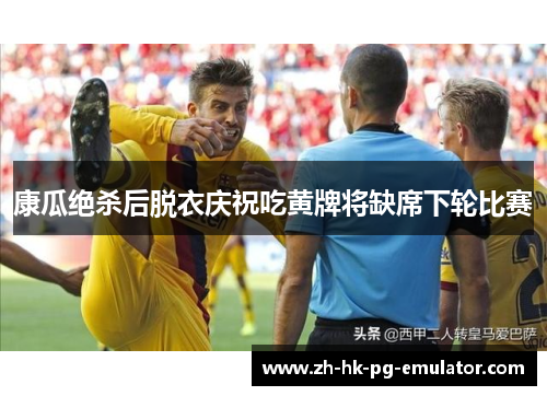 康瓜绝杀后脱衣庆祝吃黄牌将缺席下轮比赛