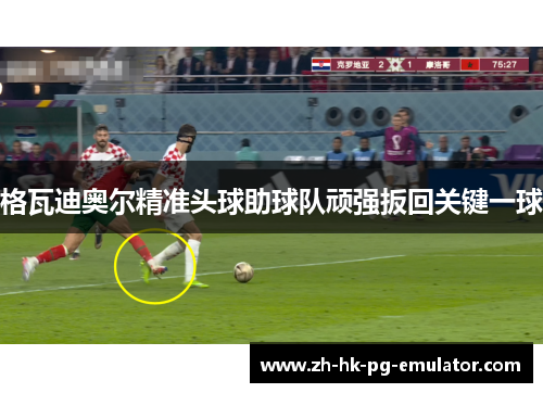 格瓦迪奥尔精准头球助球队顽强扳回关键一球