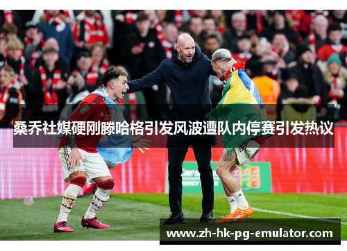 桑乔社媒硬刚滕哈格引发风波遭队内停赛引发热议