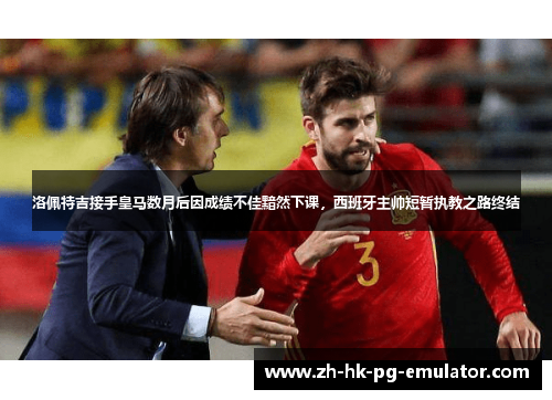洛佩特吉接手皇马数月后因成绩不佳黯然下课，西班牙主帅短暂执教之路终结