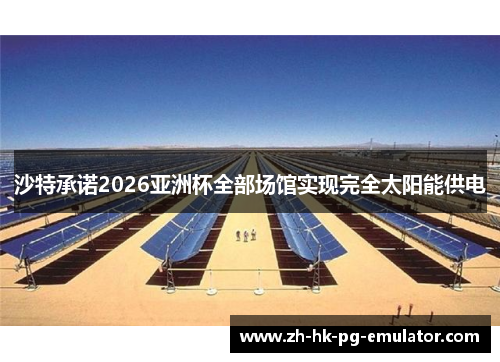 沙特承诺2026亚洲杯全部场馆实现完全太阳能供电