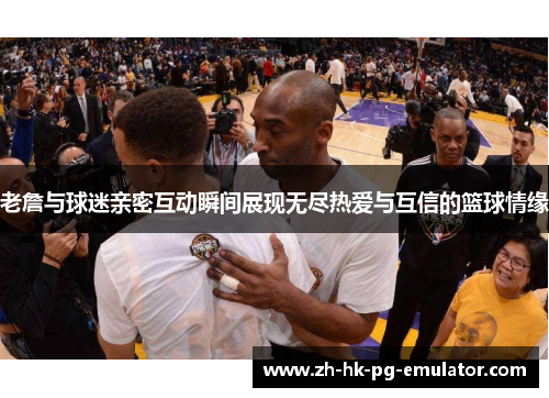 老詹与球迷亲密互动瞬间展现无尽热爱与互信的篮球情缘