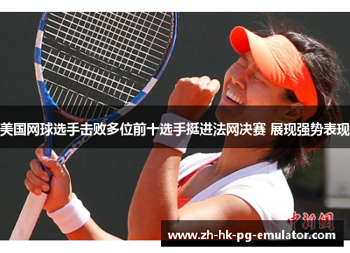 美国网球选手击败多位前十选手挺进法网决赛 展现强势表现 美国网球选手击败多位前十选手挺进法网决赛 展现强势表现