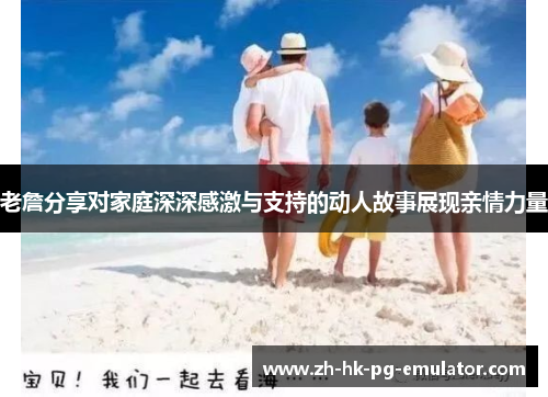 老詹分享对家庭深深感激与支持的动人故事展现亲情力量 老詹分享对家庭深深感激与支持的动人故事展现亲情力量