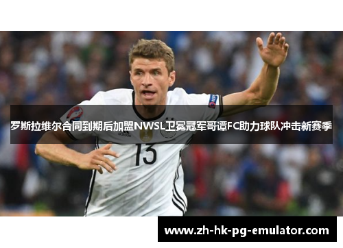 罗斯拉维尔合同到期后加盟NWSL卫冕冠军哥谭FC助力球队冲击新赛季
